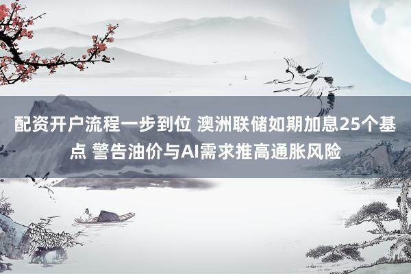 配资开户流程一步到位 澳洲联储如期加息25个基点 警告油价与AI需求推高通胀风险