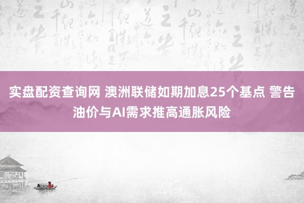 实盘配资查询网 澳洲联储如期加息25个基点 警告油价与AI需求推高通胀风险