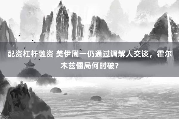 配资杠杆融资 美伊周一仍通过调解人交谈，霍尔木兹僵局何时破？