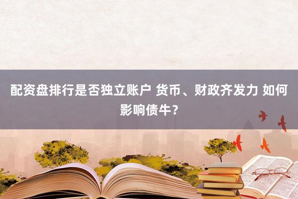 配资盘排行是否独立账户 货币、财政齐发力 如何影响债牛？