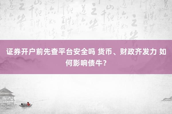 证券开户前先查平台安全吗 货币、财政齐发力 如何影响债牛？