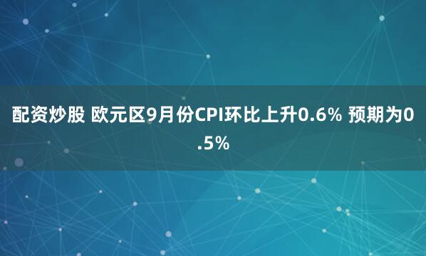 配资炒股 欧元区9月份CPI环比上升0.6% 预期为0.5%