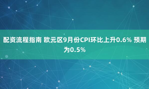 配资流程指南 欧元区9月份CPI环比上升0.6% 预期为0.5%