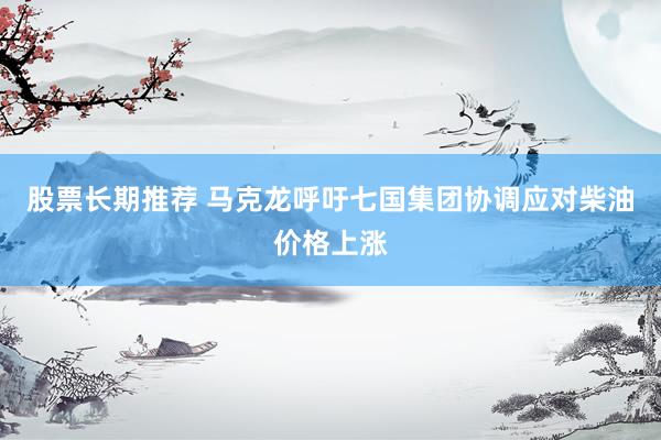 股票长期推荐 马克龙呼吁七国集团协调应对柴油价格上涨