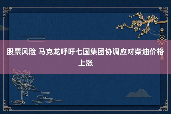 股票风险 马克龙呼吁七国集团协调应对柴油价格上涨