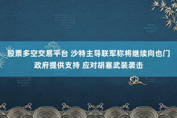 股票多空交易平台 沙特主导联军称将继续向也门政府提供支持 应对胡塞武装袭击
