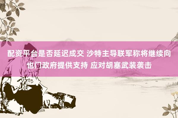 配资平台是否延迟成交 沙特主导联军称将继续向也门政府提供支持 应对胡塞武装袭击