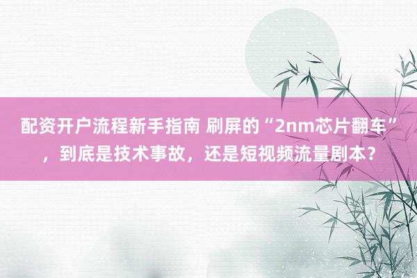 配资开户流程新手指南 刷屏的“2nm芯片翻车”，到底是技术事故，还是短视频流量剧本？