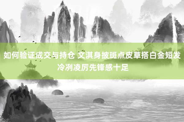 如何验证成交与持仓 文淇身披斑点皮草搭白金短发 冷冽凌厉先锋感十足