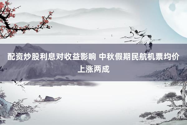 配资炒股利息对收益影响 中秋假期民航机票均价上涨两成