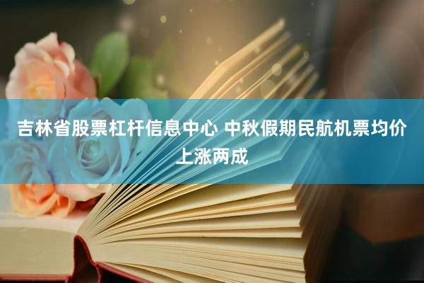 吉林省股票杠杆信息中心 中秋假期民航机票均价上涨两成