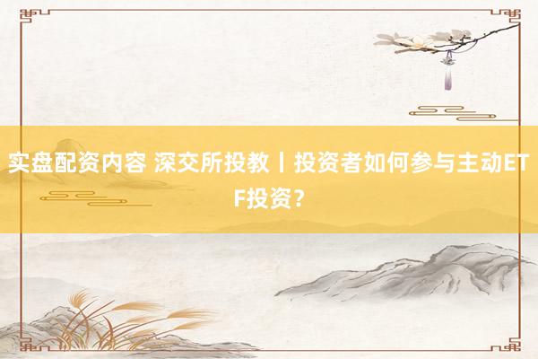 实盘配资内容 深交所投教丨投资者如何参与主动ETF投资？