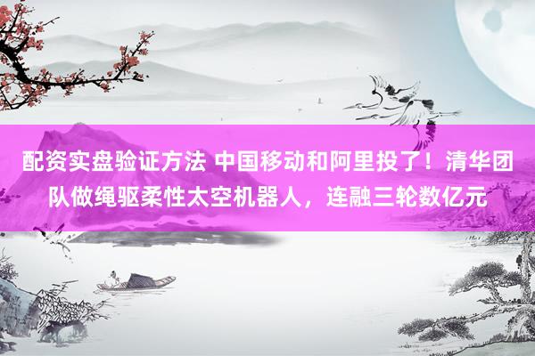 配资实盘验证方法 中国移动和阿里投了！清华团队做绳驱柔性太空机器人，连融三轮数亿元