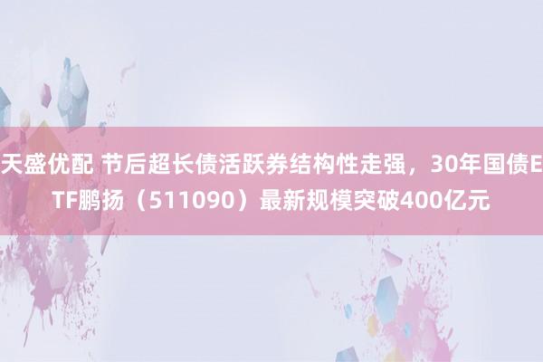 天盛优配 节后超长债活跃券结构性走强，30年国债ETF鹏扬（511090）最新规模突破400亿元