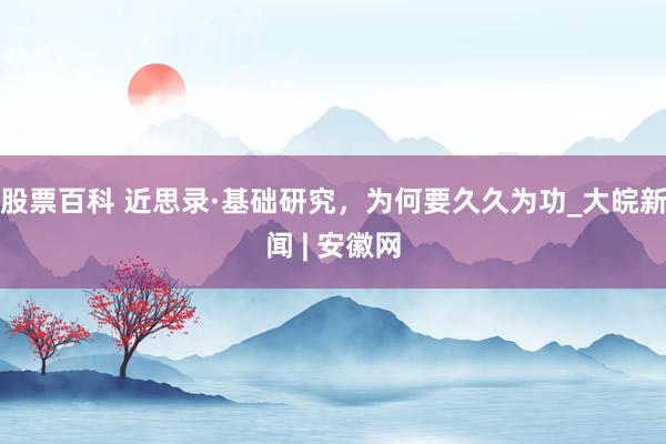 股票百科 近思录·基础研究，为何要久久为功_大皖新闻 | 安徽网