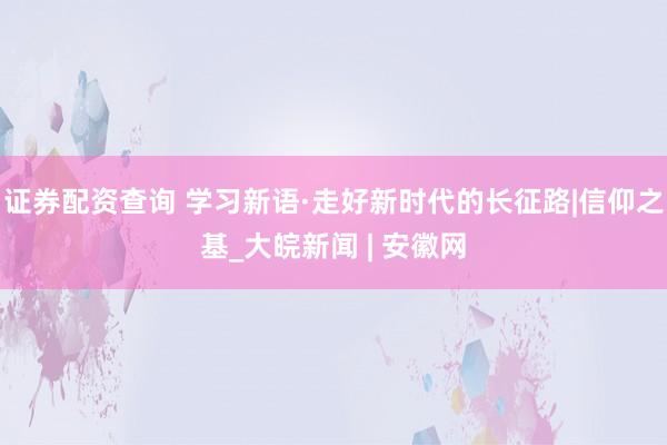 证券配资查询 学习新语·走好新时代的长征路|信仰之基_大皖新闻 | 安徽网