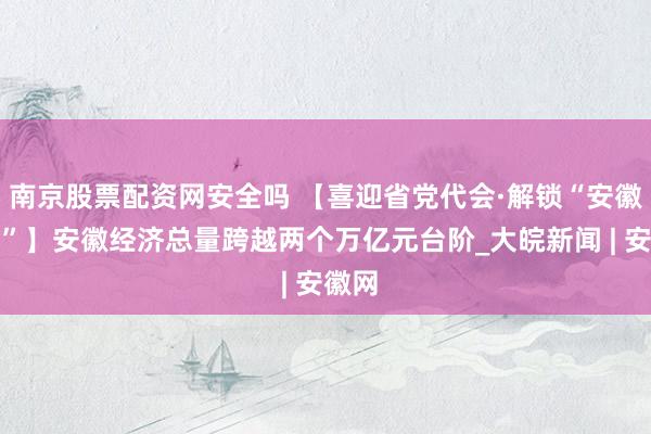 南京股票配资网安全吗 【喜迎省党代会·解锁“安徽密码”】安徽经济总量跨越两个万亿元台阶_大皖新闻 | 安徽网
