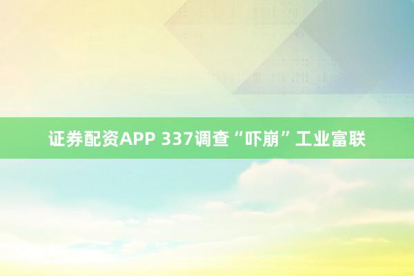 证券配资APP 337调查“吓崩”工业富联