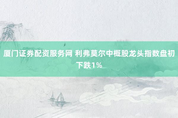 厦门证券配资服务网 利弗莫尔中概股龙头指数盘初下跌1%