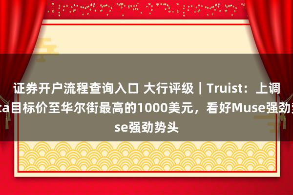 证券开户流程查询入口 大行评级｜Truist：上调Meta目标价至华尔街最高的1000美元，看好Muse强劲势头