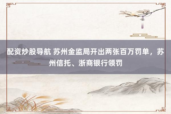 配资炒股导航 苏州金监局开出两张百万罚单，苏州信托、浙商银行领罚
