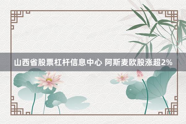 山西省股票杠杆信息中心 阿斯麦欧股涨超2%