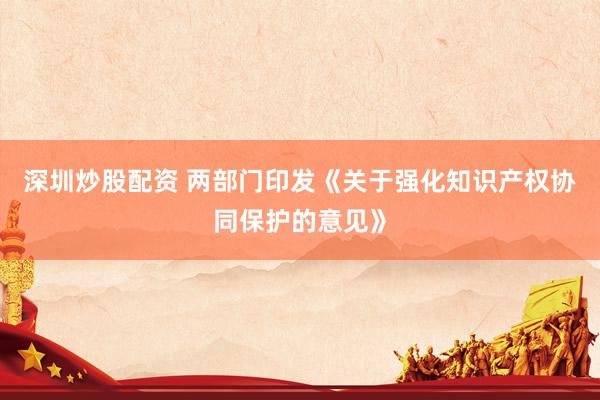 深圳炒股配资 两部门印发《关于强化知识产权协同保护的意见》