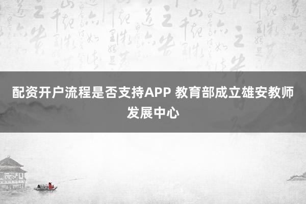 配资开户流程是否支持APP 教育部成立雄安教师发展中心