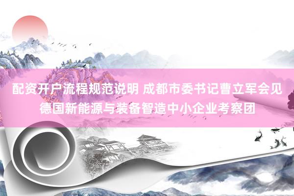 配资开户流程规范说明 成都市委书记曹立军会见德国新能源与装备智造中小企业考察团