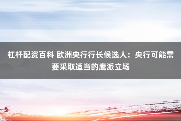 杠杆配资百科 欧洲央行行长候选人：央行可能需要采取适当的鹰派立场