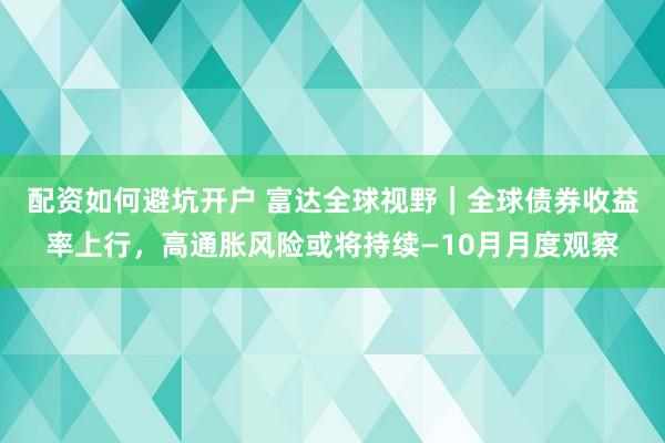 配资如何避坑开户 富达全球视野｜全球债券收益率上行，高通胀风险或将持续—10月月度观察