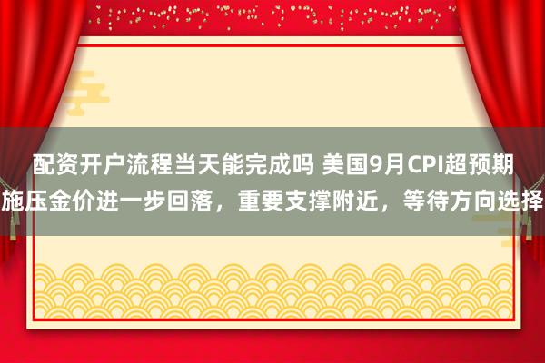 配资开户流程当天能完成吗 美国9月CPI超预期施压金价进一步回落，重要支撑附近，等待方向选择