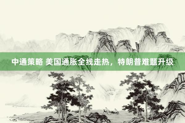 中通策略 美国通胀全线走热，特朗普难题升级