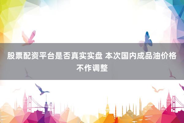 股票配资平台是否真实实盘 本次国内成品油价格不作调整
