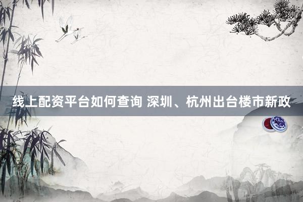 线上配资平台如何查询 深圳、杭州出台楼市新政