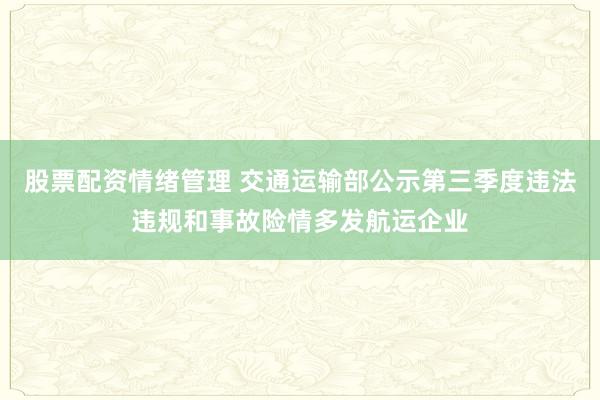 股票配资情绪管理 交通运输部公示第三季度违法违规和事故险情多发航运企业